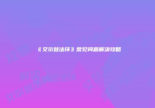 《艾尔登法环》常见问题解决攻略