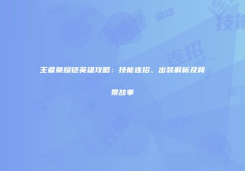 王者荣耀铠英雄攻略：技能连招、出装解析及背景故事