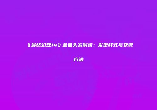 《最终幻想14》金色头发解析：发型样式与获取方法