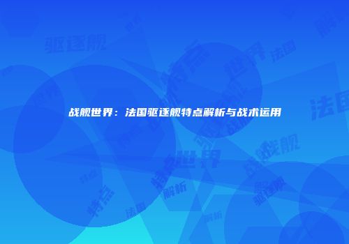 战舰世界：法国驱逐舰特点解析与战术运用