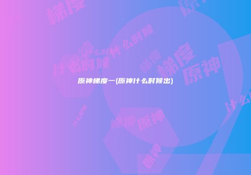 原神梯度一(原神什么时候出)