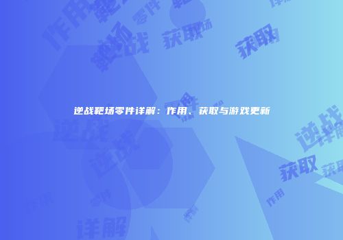 逆战靶场零件详解：作用、获取与游戏更新
