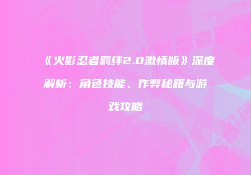 《火影忍者羁绊2.0激情版》深度解析：角色技能、作弊秘籍与游戏攻略