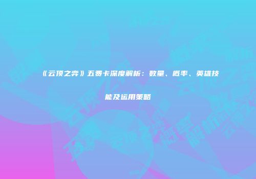 《云顶之弈》五费卡深度解析：数量、概率、英雄技能及运用策略