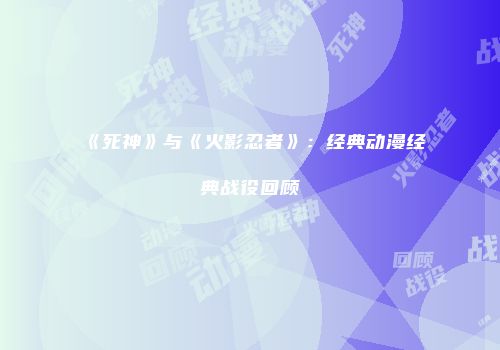 《死神》与《火影忍者》：经典动漫经典战役回顾