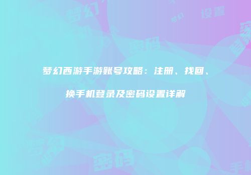 梦幻西游手游账号攻略：注册、找回、换手机登录及密码设置详解