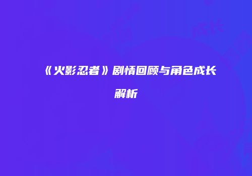 《火影忍者》剧情回顾与角色成长解析