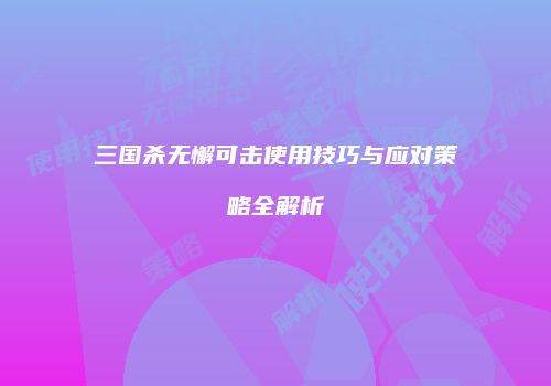 三国杀无懈可击使用技巧与应对策略全解析