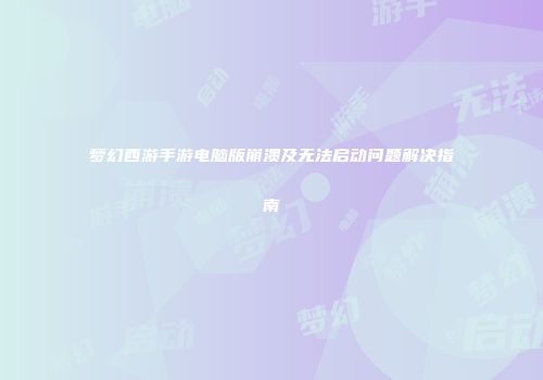 梦幻西游手游电脑版崩溃及无法启动问题解决指南