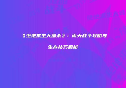 《绝地求生大逃杀》：雨天战斗攻略与生存技巧解析