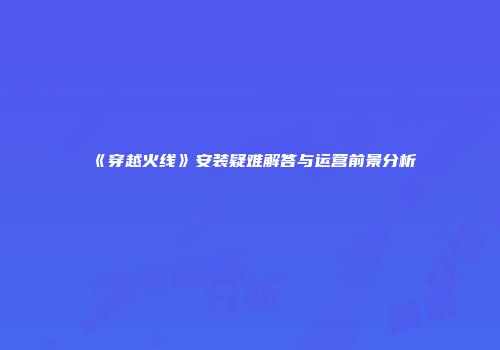 《穿越火线》安装疑难解答与运营前景分析