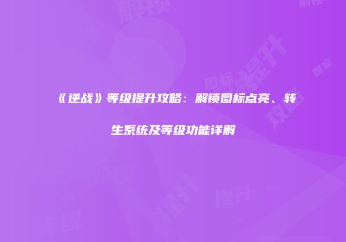 《逆战》等级提升攻略：解锁图标点亮、转生系统及等级功能详解