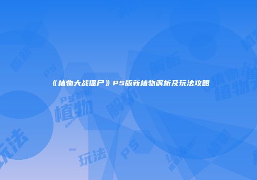 《植物大战僵尸》PS版新植物解析及玩法攻略