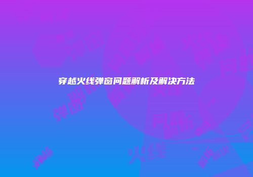 穿越火线弹窗问题解析及解决方法