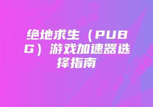 绝地求生（PUBG）游戏加速器选择指南