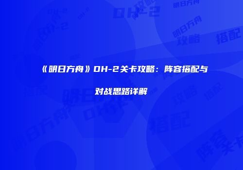 《明日方舟》DH-2关卡攻略：阵容搭配与对战思路详解