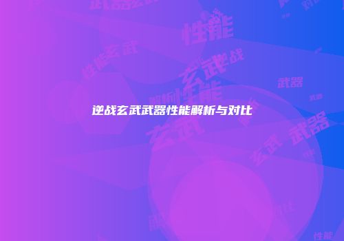 逆战玄武武器性能解析与对比