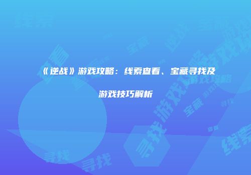 《逆战》游戏攻略：线索查看、宝藏寻找及游戏技巧解析