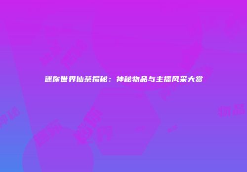 迷你世界仙茶揭秘：神秘物品与主播风采大赏
