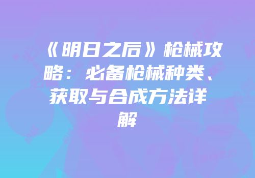 《明日之后》枪械攻略：必备枪械种类、获取与合成方法详解