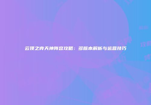 云顶之弈天神阵容攻略：多版本解析与运营技巧