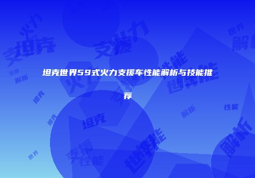 坦克世界59式火力支援车性能解析与技能推荐