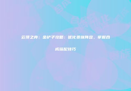 云顶之弈：金铲子攻略：优化贵族阵容，掌握合成搭配技巧