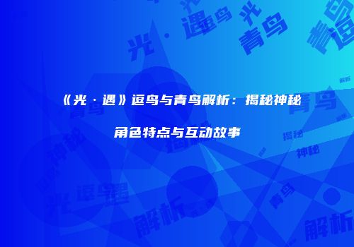 《光·遇》逗鸟与青鸟解析：揭秘神秘角色特点与互动故事