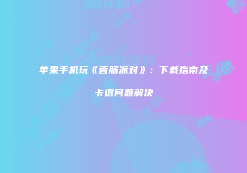 苹果手机玩《香肠派对》：下载指南及卡退问题解决