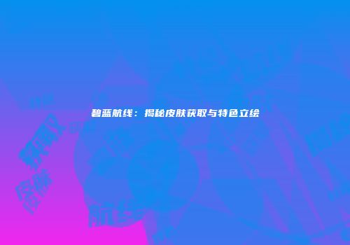 碧蓝航线：揭秘皮肤获取与特色立绘