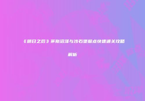 《明日之后》茅斯沼泽与沙石堡据点快速通关攻略解析