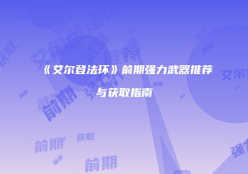 《艾尔登法环》前期强力武器推荐与获取指南