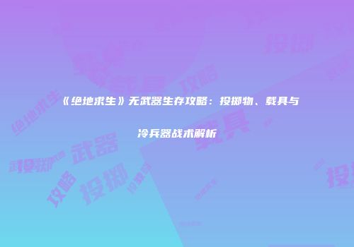 《绝地求生》无武器生存攻略：投掷物、载具与冷兵器战术解析