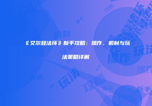 《艾尔登法环》新手攻略：操作、机制与玩法策略详解