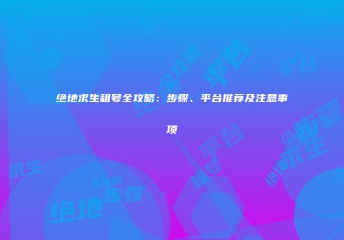 绝地求生租号全攻略：步骤、平台推荐及注意事项