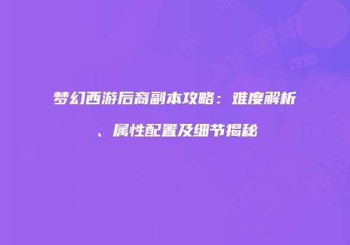 梦幻西游后裔副本攻略：难度解析、属性配置及细节揭秘