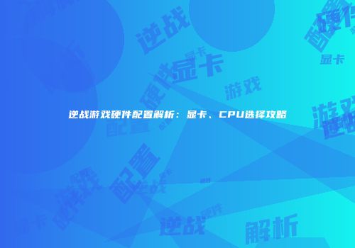 逆战游戏硬件配置解析：显卡、CPU选择攻略