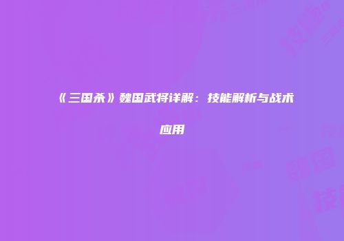 《三国杀》魏国武将详解：技能解析与战术应用