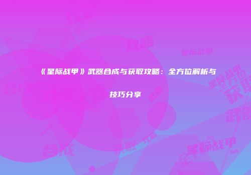 《星际战甲》武器合成与获取攻略：全方位解析与技巧分享
