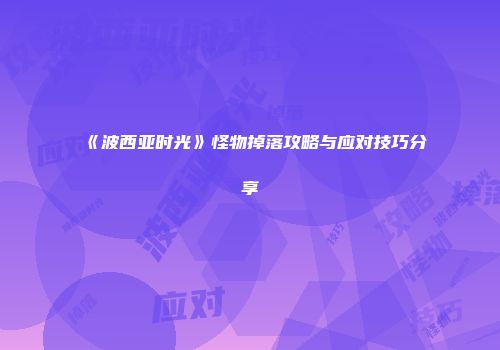 《波西亚时光》怪物掉落攻略与应对技巧分享