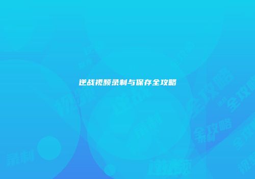 逆战视频录制与保存全攻略