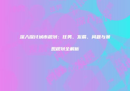 深入探讨城市规划：任务、发展、问题与景观规划全解析
