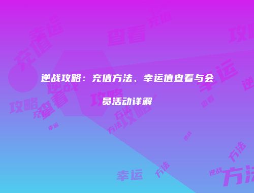 逆战攻略：充值方法、幸运值查看与会员活动详解