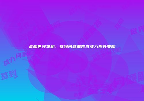 战舰世界攻略：签到问题解答与战力提升策略