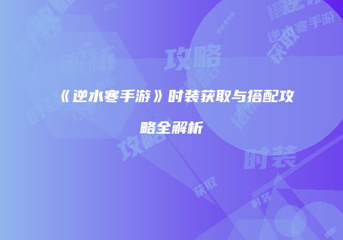 《逆水寒手游》时装获取与搭配攻略全解析