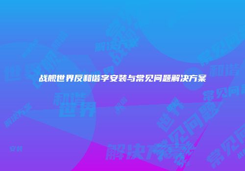 战舰世界反和谐字安装与常见问题解决方案