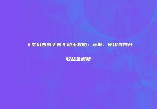 《梦幻西游手游》仙玉攻略：获取、使用与提升收益全解析