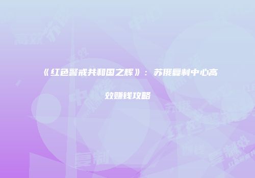 《红色警戒共和国之辉》：苏俄复制中心高效赚钱攻略