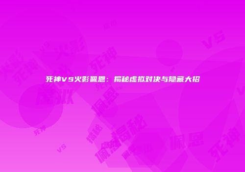 死神VS火影佩恩：揭秘虚拟对决与隐藏大招