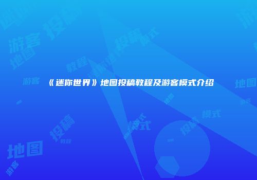 《迷你世界》地图投稿教程及游客模式介绍